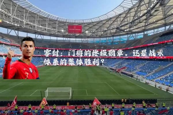 零封：门将的终极勋章，还是战术体系的集体胜利？