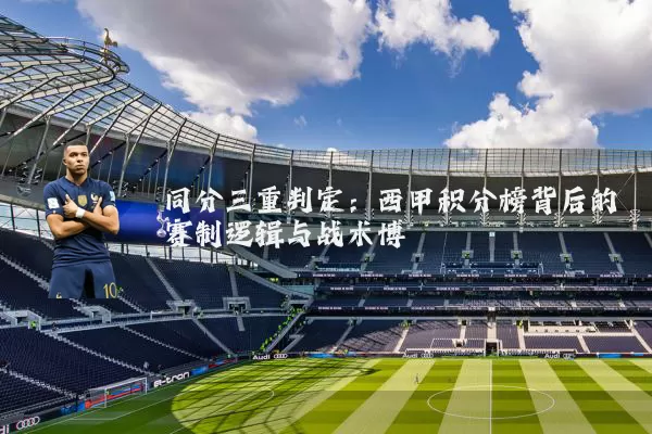 同分三重判定：西甲积分榜背后的赛制逻辑与战术博弈
