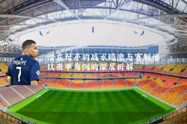 潜在对手的战术镜像与赛制博弈：以西甲为例的深层拆解