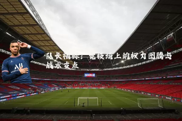 队长袖标：竞技场上的权力图腾与战术支点