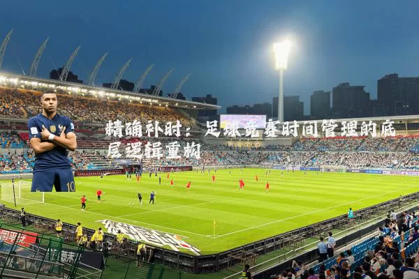 精确补时：足球竞赛时间管理的底层逻辑重构