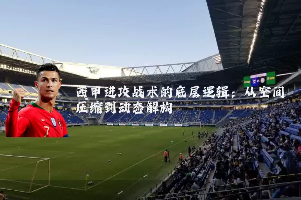 西甲进攻战术的底层逻辑：从空间压缩到动态解构