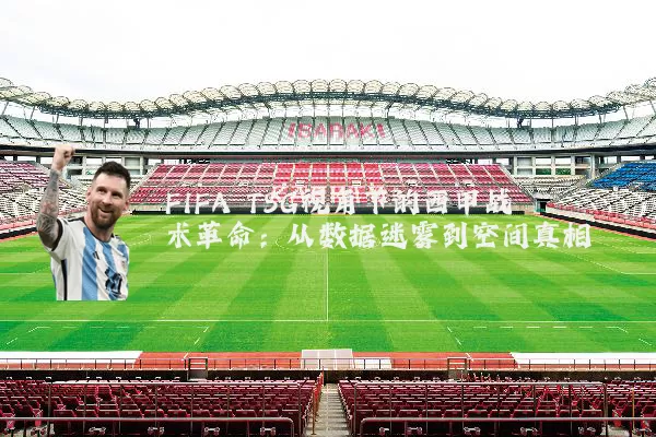 FIFA TSG视角下的西甲战术革命：从数据迷雾到空间真相