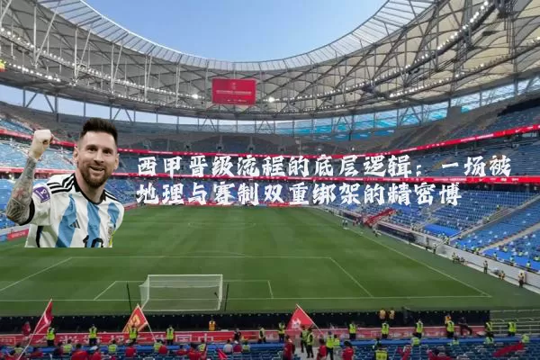 西甲晋级流程的底层逻辑：一场被地理与赛制双重绑架的精密博弈