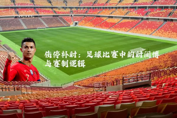 伤停补时:足球比赛中的时间博弈与赛制逻辑