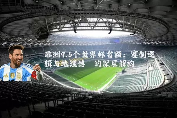 非洲9.5个世界杯名额:赛制逻辑与地理博弈的深层解构