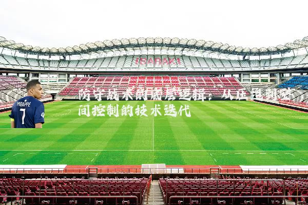 防守战术的底层逻辑：从压迫到空间控制的技术迭代